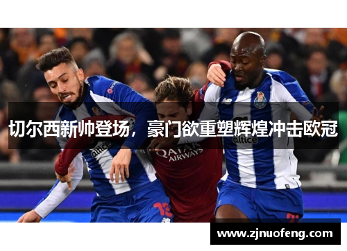 切尔西新帅登场，豪门欲重塑辉煌冲击欧冠