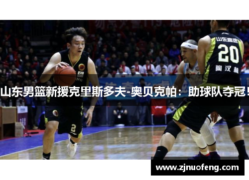 山东男篮新援克里斯多夫-奥贝克帕：助球队夺冠！