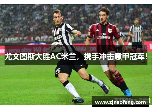 尤文图斯大胜AC米兰，携手冲击意甲冠军！