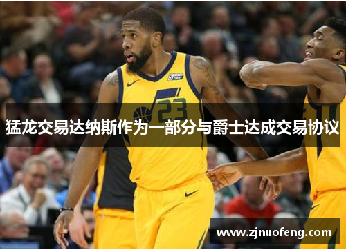 猛龙交易达纳斯作为一部分与爵士达成交易协议