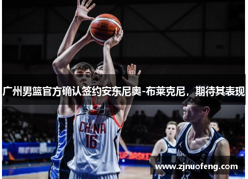 广州男篮官方确认签约安东尼奥-布莱克尼，期待其表现